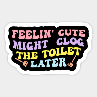 Feelin' Cute Might Clog The Toilet Later Sticker